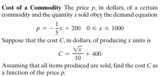 Cost of a Commodity The price p, in dollars, of a certain
commodity and the quantity x sold obey the demand equation
-* + 200 0s x s 1000
1.
Suppose that the cost C, in dollars, of producing x units is
+ 400
10
Assuming that all items produced are sold, find the cost C as
a function of the price p.
