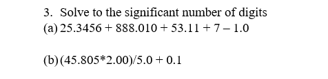 3. Solve to the significant number of digits
(a) 25.3456 + 888.010 + 53.11 +7-1.0
(b) (45.805*2.00)/5.0 + 0.1

