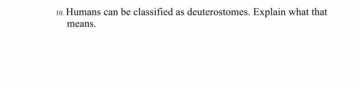 10. Humans can be classified as deuterostomes. Explain what that
means.
