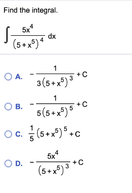 Find the integral.
5x*
dx
(5+x*)*
1
O A.
3(5+x°)3
OA.
1
OB.
+C
5(5+x5)5
Oc. (5+*)*-c
5x
4
OD.
+C
(5+ x5) 3
