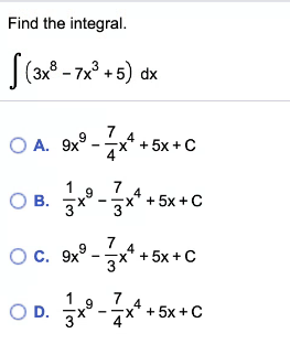 Find the integral.
|(3x8 - 7x° + 5) dx
7
O A. 9x° -x* + 5x+C
7
9.
О В.
x" + 5x +C
Oc. 9x° - ** + 5x+ C
3
*° - x* + 5x +C
