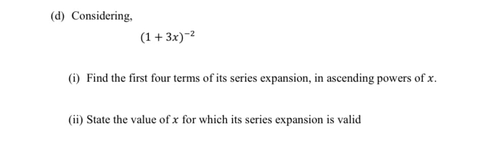 (d) Considering,
(1+ 3x)-2
(i) Find the first four terms of its series expansion, in ascending powers of x.
(ii) State the value of x for which its series expansion is valid
