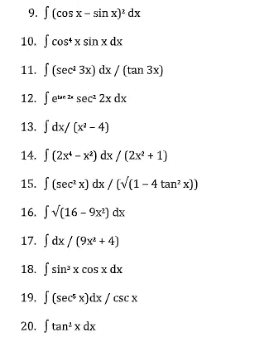 9. f (cosx-sin x)² dx
10. f cost x sin x dx
11. (sec² 3x) dx / (tan 3x)
12. Setan 2x sec² 2x dx
13.
Jdx/(x²-4)
14. (2x¹-x²) dx / (2x² + 1)
15. f (sec² x) dx / (√(1-4 tan² x))
16. [√(16-9x²) dx
17.
dx/ (9x² + 4)
18.
sin³ x cos x dx
19. (secs x)dx/ csc x
20. Í tan² x dx