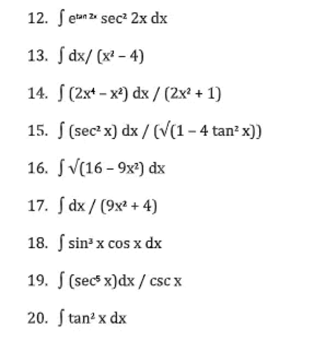 12. etan 2x sec² 2x dx
13.
dx/(x²-4)
14.
(2x+-x²) dx / (2x² + 1)
15. f (sec² x) dx / (√(1-4 tan² x))
16. √ √(16-9x²) dx
17.
dx/ (9x² + 4)
18.
sin³ x cos x dx
19. (sec² x)dx/csc x
20. Stan² x dx