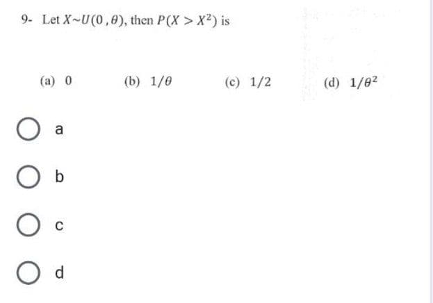 9- Let X-U(0, 0), then P(X> X²) is
(a) 0
O
O b
O C
O d
a
(b) 1/0
(c) 1/2
(d) 1/0²