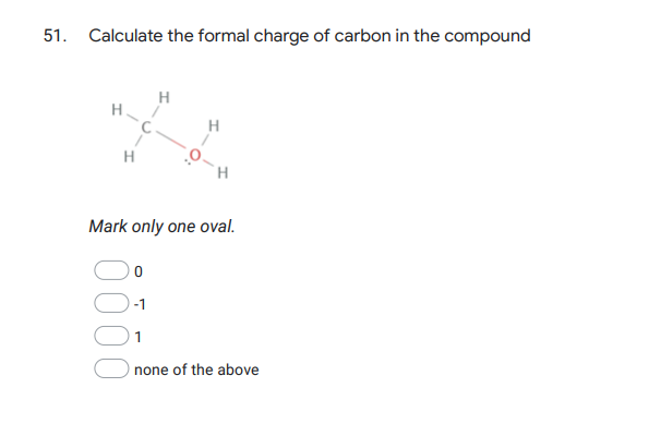 51. Calculate the formal charge of carbon in the compound
H
H
H.
Mark only one oval.
-1
1
none of the above
