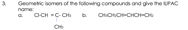 Geometric isomers of the following compounds and give the IUPAC
name:
a.
CI-CH = C- CH3
b.
CH3CH2CH=CHCH=CH2
CH3
3.
