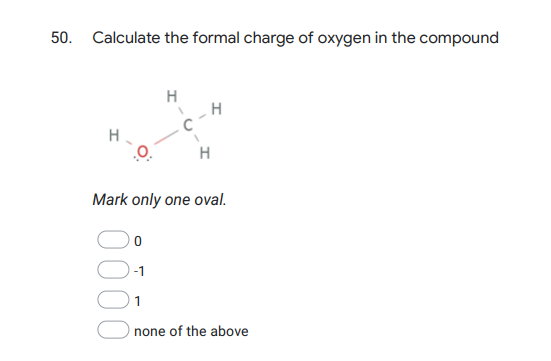 50. Calculate the formal charge of oxygen in the compound
C -4
H
H
Mark only one oval.
-1
none of the above
