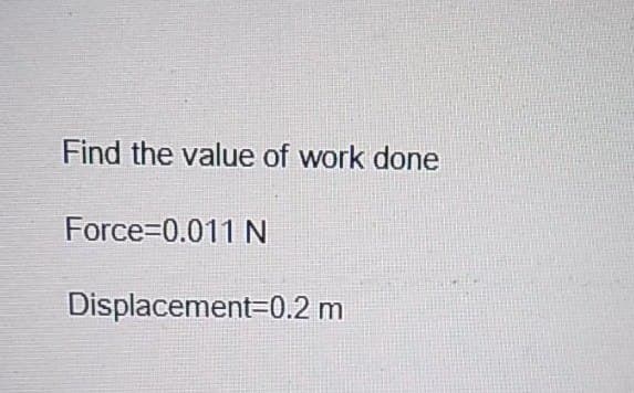 Find the value of work done
Force=0.011 N
Displacement 0.2 m