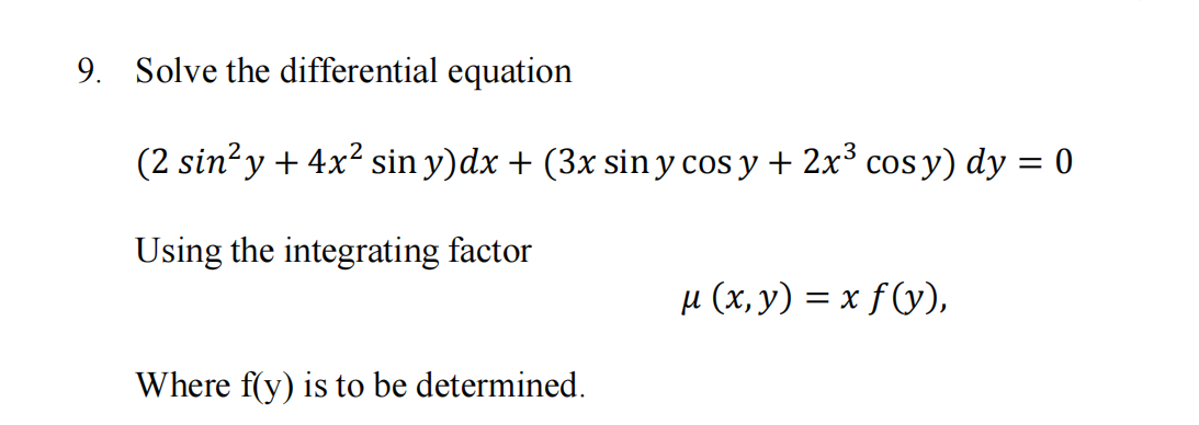 9. Solve the differential equation
(2 sin?y + 4x? sin y)dx + (3x sin y cos y + 2x³ cos y) dy = 0
Using the integrating factor
µ (x, y) = x f(y),
Where f(y) is to be determined.
