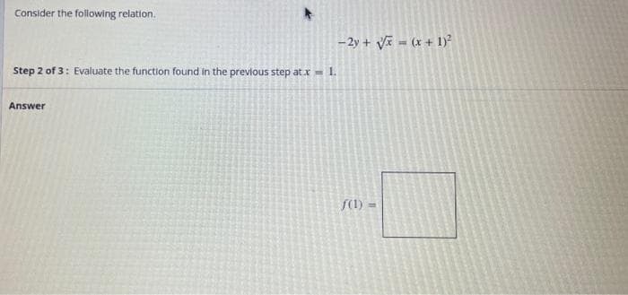 Consider the following relation.
- 2y + Vi = (x + 1)?
Step 2 of 3: Evaluate the function found in the previous step at x 1.
Answer
S(1) =
