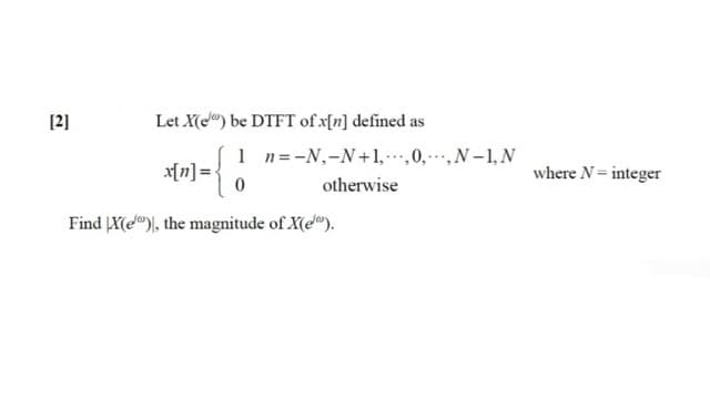 [2]
Let X(e") be DTFT of x[n] defined as
1 n=-N,-N+1,.0,-,N–1,N
x[n]=.
where N= integer
otherwise
Find X(e"), the magnitude of X(e").
