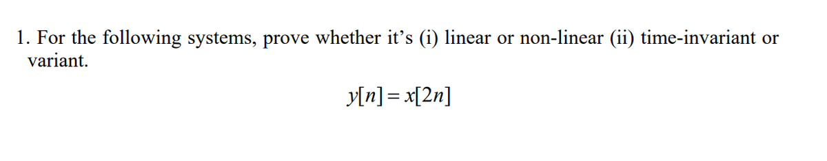 1. For the following systems, prove whether it's (i) linear or non-linear (ii) time-invariant or
variant.
y[n] = x[2n]
