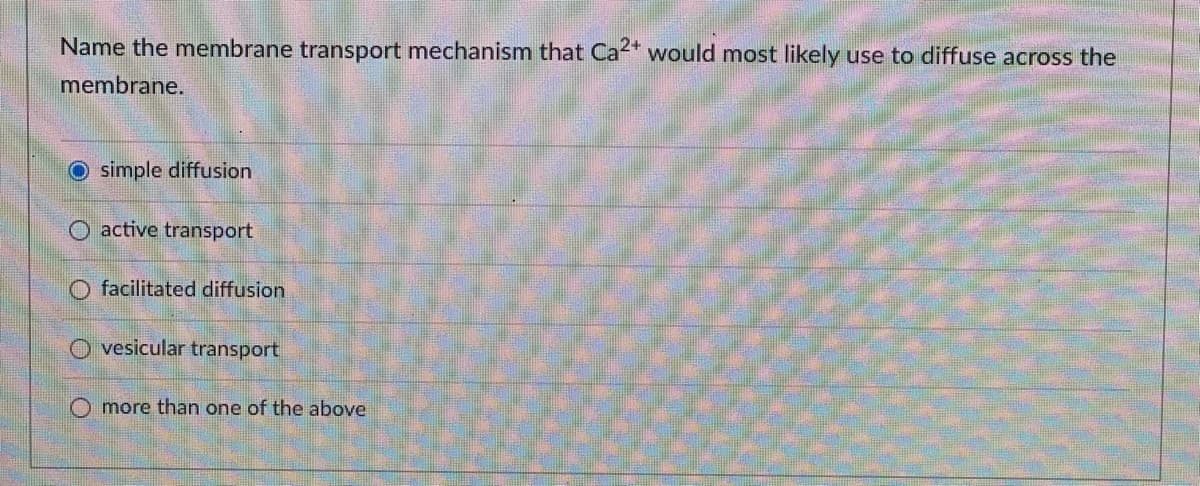 Name the membrane transport mechanism that Ca2* would most likely use to diffuse across the
membrane.
O simple diffusion
O active transport
O facilitated diffusion
O vesicular transport
O more than one of the above
