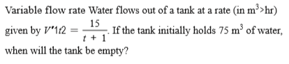 Variable flow rate Water flows out of a tank at a rate (in m³>hr)
given by V'112
15
If the tank initially holds 75 m³ of water,
t + 1
when will the tank be empty?
