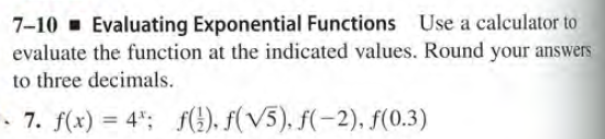 7-10 Evaluating Exponential Functions Use a calculator to
evaluate the function at the indicated values. Round your answers
to three decimals.
- 7. f(x) = 4"; f(!). f(V5), f(-2), f(0.3)
