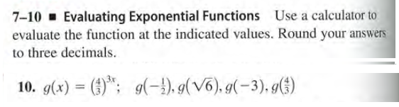 7-10 Evaluating Exponential Functions Use a calculator to
evaluate the function at the indicated values. Round your answers
to three decimals.
10. g(x) = ()*: 9(-), 9(V6), g(-3), g(3)
