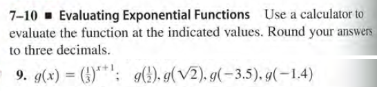 7-10 - Evaluating Exponential Functions Use a calculator to
evaluate the function at the indicated values. Round your answers
to three decimals.
9. g(x) = (})**': g(}). g(V2). g(-3.5). g(-1,4)
