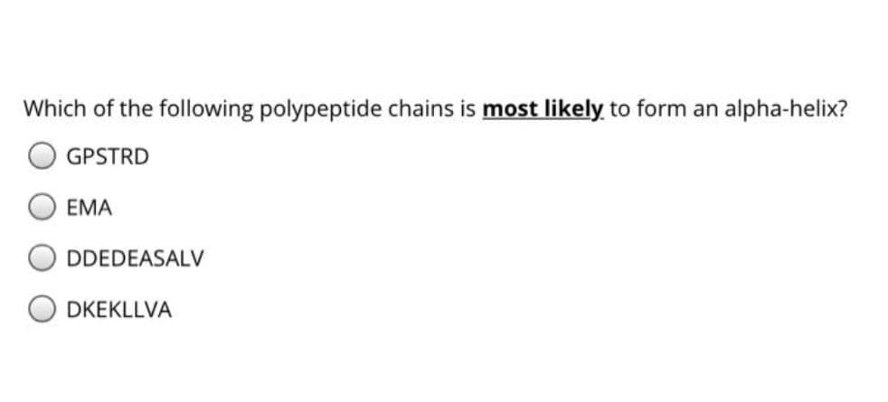 Which of the following polypeptide chains is most likely to form an alpha-helix?
GPSTRD
EMA
DDEDEASALV
DKEKLLVA
