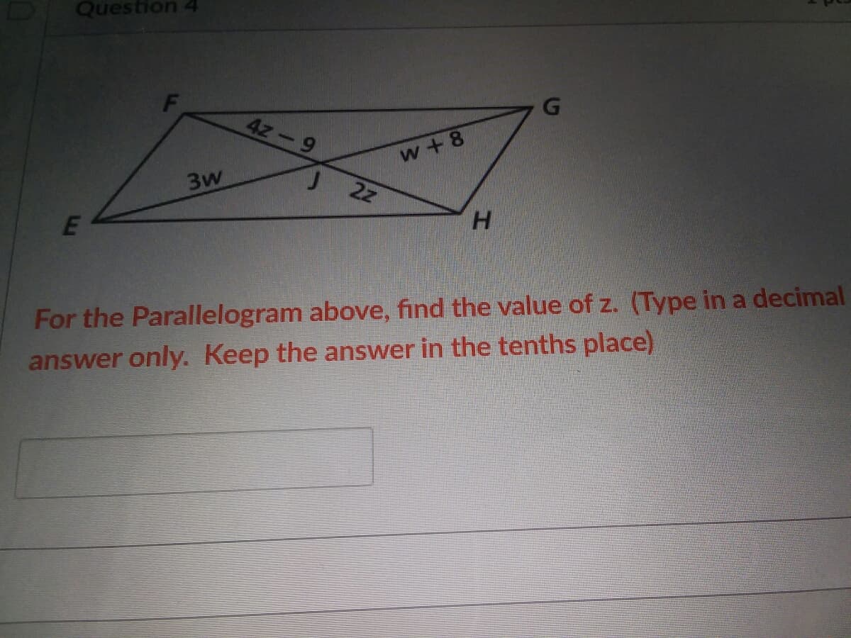 Question 4
4z-9
w + 8
3w
2z
H.
E
For the Parallelogram above, find the value of z. (Type in a decimal
answer only. Keep the answer in the tenths place)
