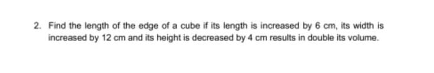 2. Find the length of the edge of a cube if its length is increased by 6 cm, its width is
increased by 12 cm and its height is decreased by 4 cm results in double its volume.

