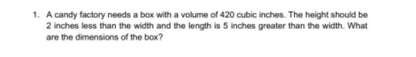 1. A candy factory needs a box with a volume of 420 cubic inches. The height should be
2 inches less than the width and the length is 5 inches greater than the width. What
are the dimensions of the box?
