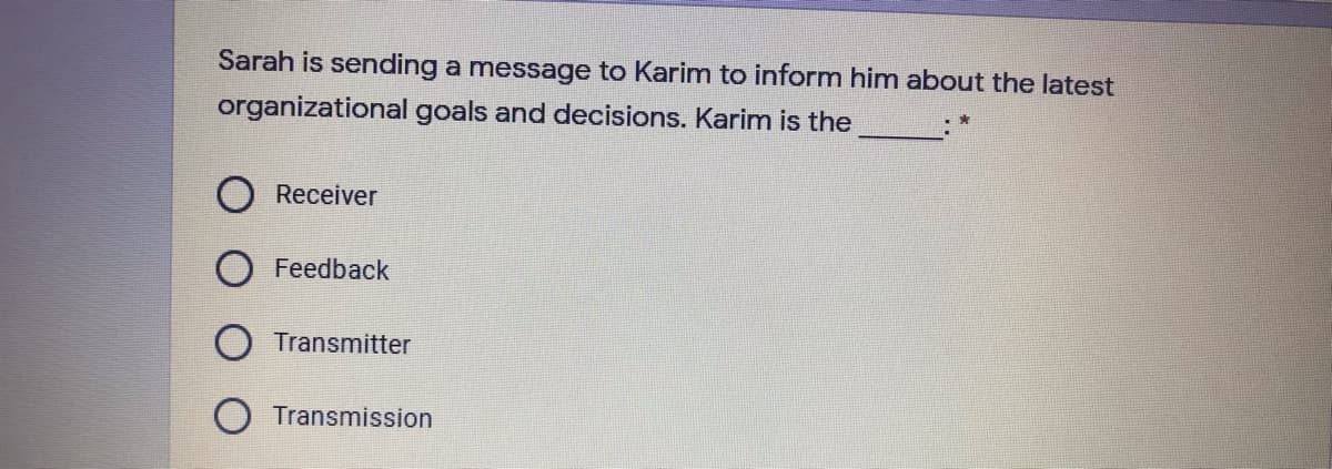 Sarah is sending a message to Karim to inform him about the latest
organizational goals and decisions. Karim is the
Receiver
Feedback
Transmitter
Transmission
