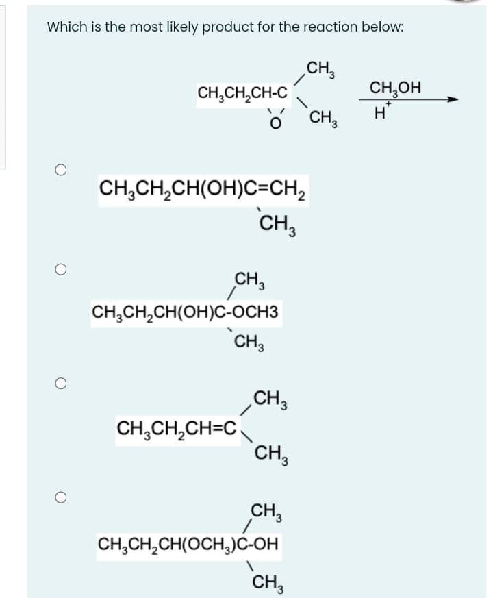 Which is the most likely product for the reaction below:
CH,
CH,CH,CH-C
CH,
CH,OH
H
CH,CH,CH(OH)C=CH,
CH,
CH,
CH,CH,CH(OH)C-OCH3
CH3
CH,
CH,CH,CH=C
CH,
CH,
CH,CH,CH(OCH,)C-OH
CH,
