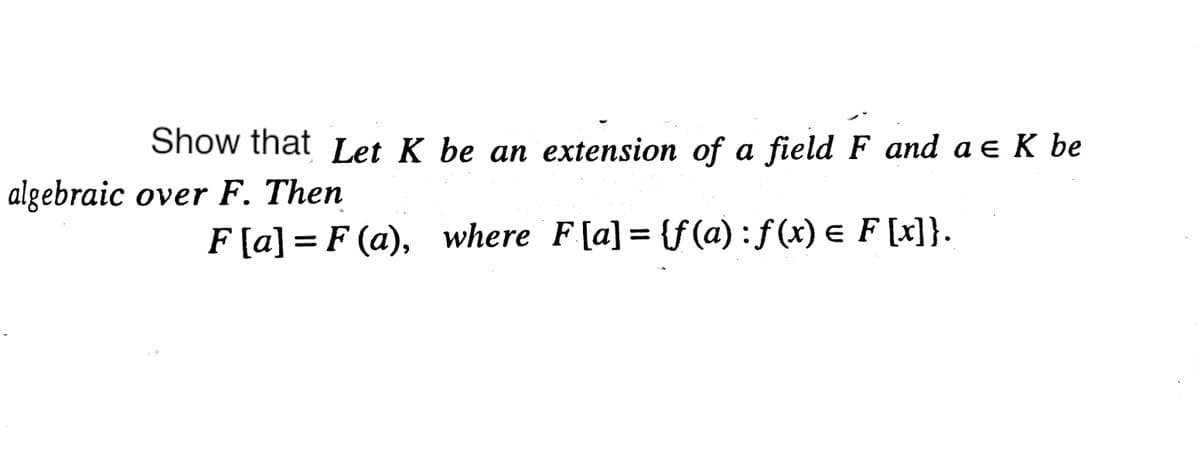 Show that Let K be an extension of a field F and a e K be
algebraic over F. Then
F[a] = F (a), where F[a] = {f (a) : f (x) e F [x]}.
%3D
