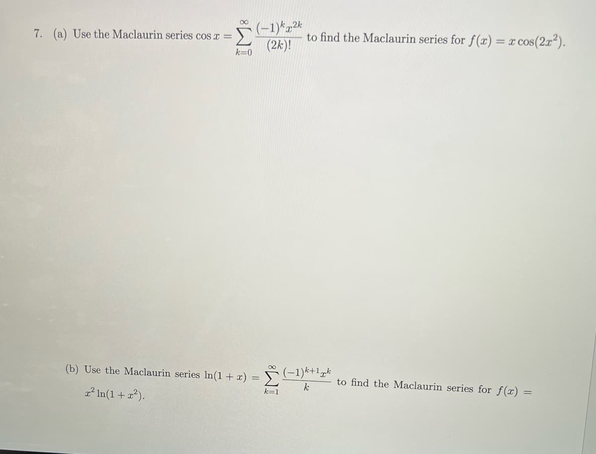 7. (a) Use the Maclaurin series cos x =
8
k=0
(-1)^2k
(2k)!
(b) Use the Maclaurin series ln(1 + x) =
x² ln(1 + x²).
8
-Σ
k=1
to find the Maclaurin series for f(x) = x cos(2x²).
(-1) k+1pk
k
to find the Maclaurin series for f(x):