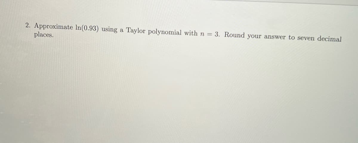 2. Approximate In (0.93) using a Taylor polynomial with n = 3. Round your answer to seven decimal
places.