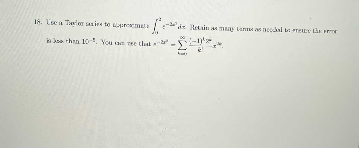 18. Use a Taylor series to approximate
is less than 10-5. You can use that e
e
-2x²
dx. Retain as many terms as needed to ensure the error
-2x²
∞
-Σ
k=0
(-1)k2k
k!
-x²k