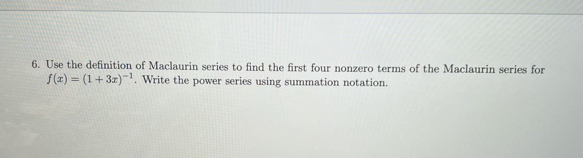 6. Use the definition of Maclaurin series to find the first four nonzero terms of the Maclaurin series for
f(x) = (1 + 3x)-¹. Write the power series using summation notation.