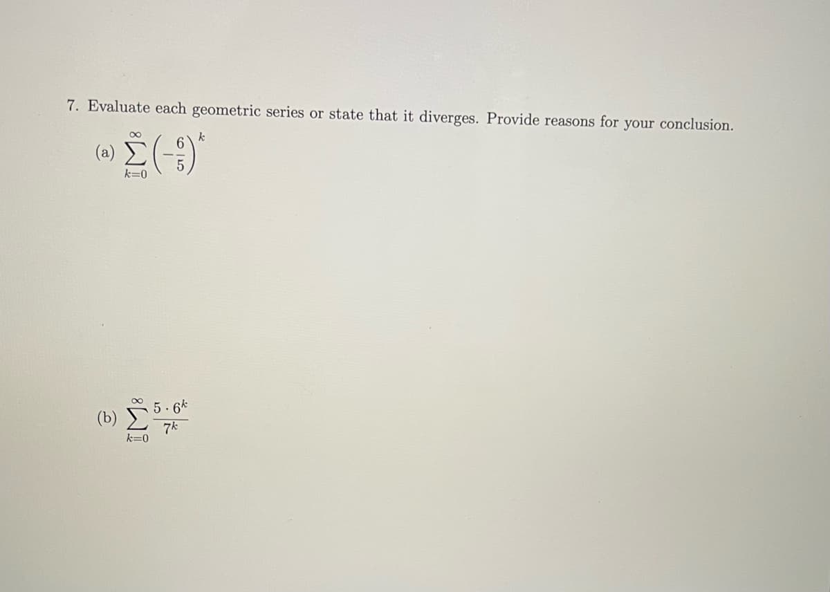 7. Evaluate each geometric series or state that it diverges. Provide reasons for your conclusion.
6
Σ(-5)*
(a)
k=0
(6) Σ
k=0
6k
7k