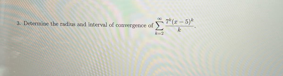 3. Determine the radius and interval of convergence of
k=2
7k (x - 5) k
k