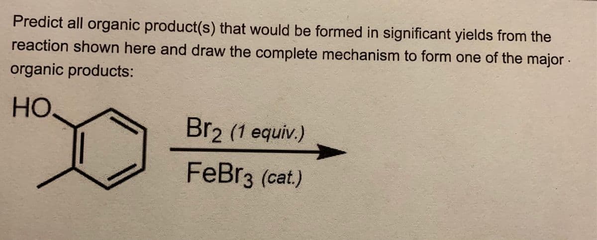 Predict all organic product(s) that would be formed in significant yields from the
reaction shown here and draw the complete mechanism to form one of the major ·
organic products:
HO
Br2 (1 equiv.)
FeBr3 (cat.)
