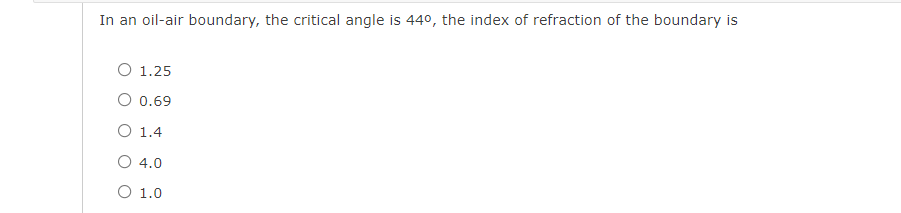 In an oil-air boundary, the critical angle is 440, the index of refraction of the boundary is
O 1.25
O 0.69
O 1.4
O 4.0
O 1.0
