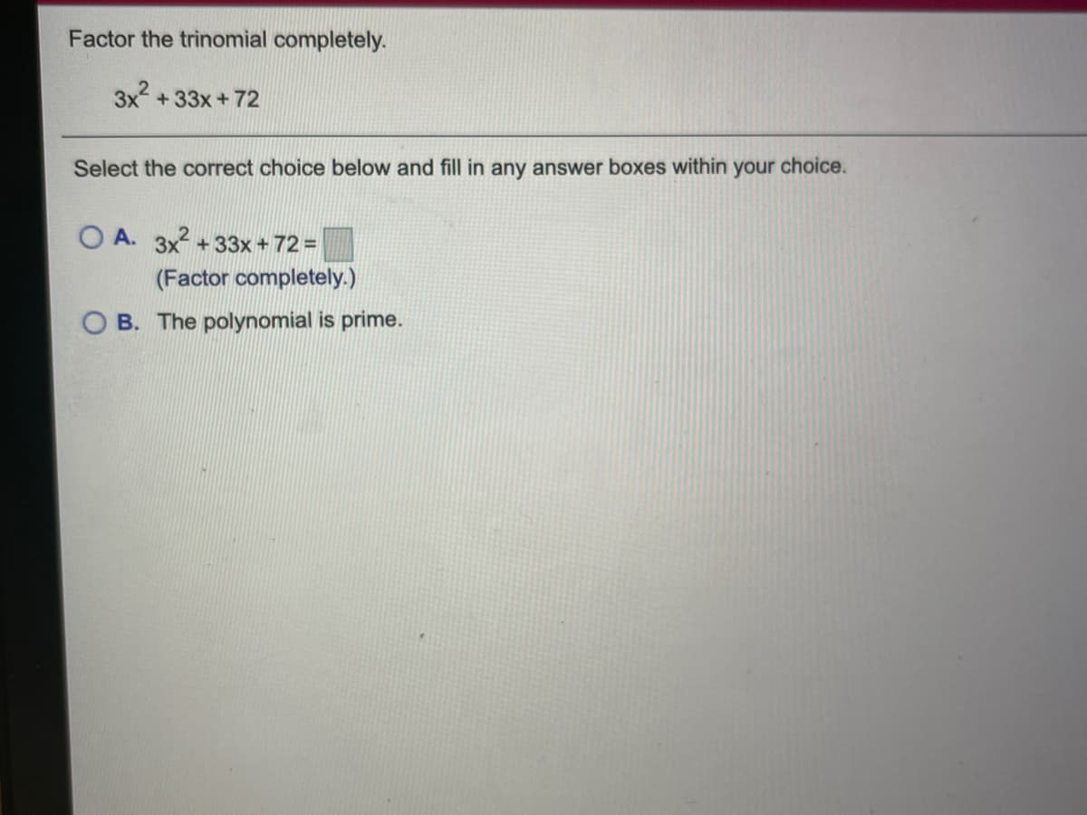 Factor the trinomial completely.
3x +33x+72
Select the correct choice below and fill in any answer boxes within your choice.
O A. 3x +33x + 72 =
(Factor completely.)
B. The polynomial is prime.
