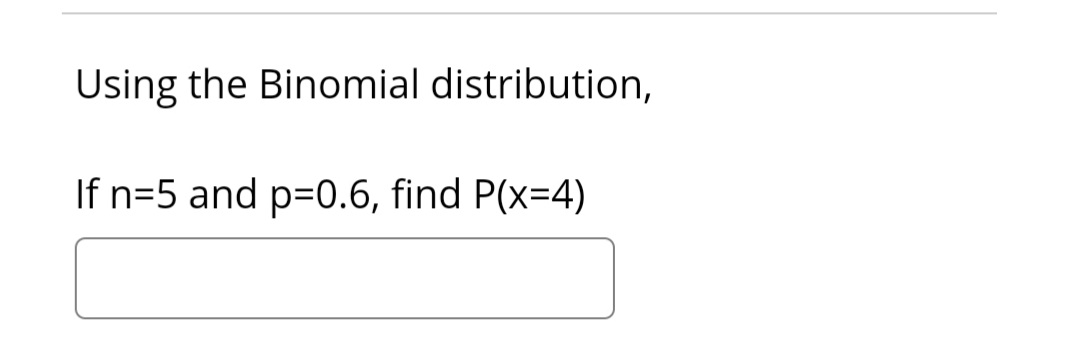 Using the Binomial distribution,
If n=5 and p=0.6, find P(x=4)
