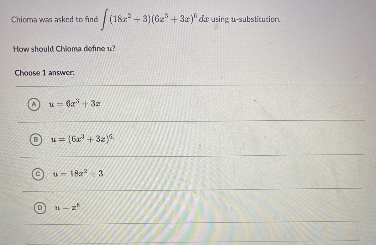 Chioma was asked to find
| (182? + 3)(6x + 3x)° dx using u-substitution.
How should Chioma define u?
Choose 1 answer:
U =
6x3 + 3x
(6x + 3x)
6
U =
u = 18x² + 3
u = x6
