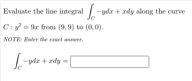 Evaluate the line integral -ydx + xdy along the curve
C : y? = 9x from (9, 9) to (0,0).
NOTE: Enter the exact answer.
-ydx + xdy =
