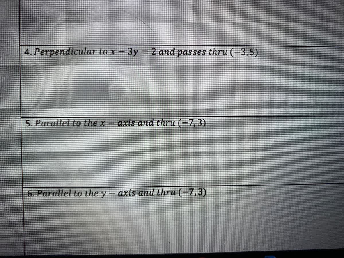 4. Perpendicular to x - 3y = 2 and passes thru (-3,5)
5. Parallel to the x- axis and thru (-7,3)
6. Parallel to the y- axis and thru (-7,3)
