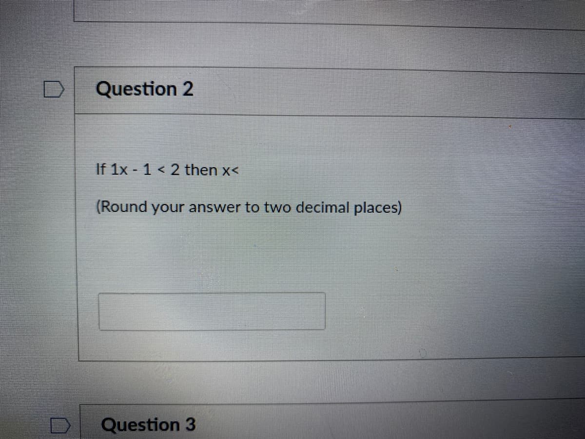 Question 2
If 1x- 1 <2 then x<
(Round your answer to two decimal places)
Question 3
