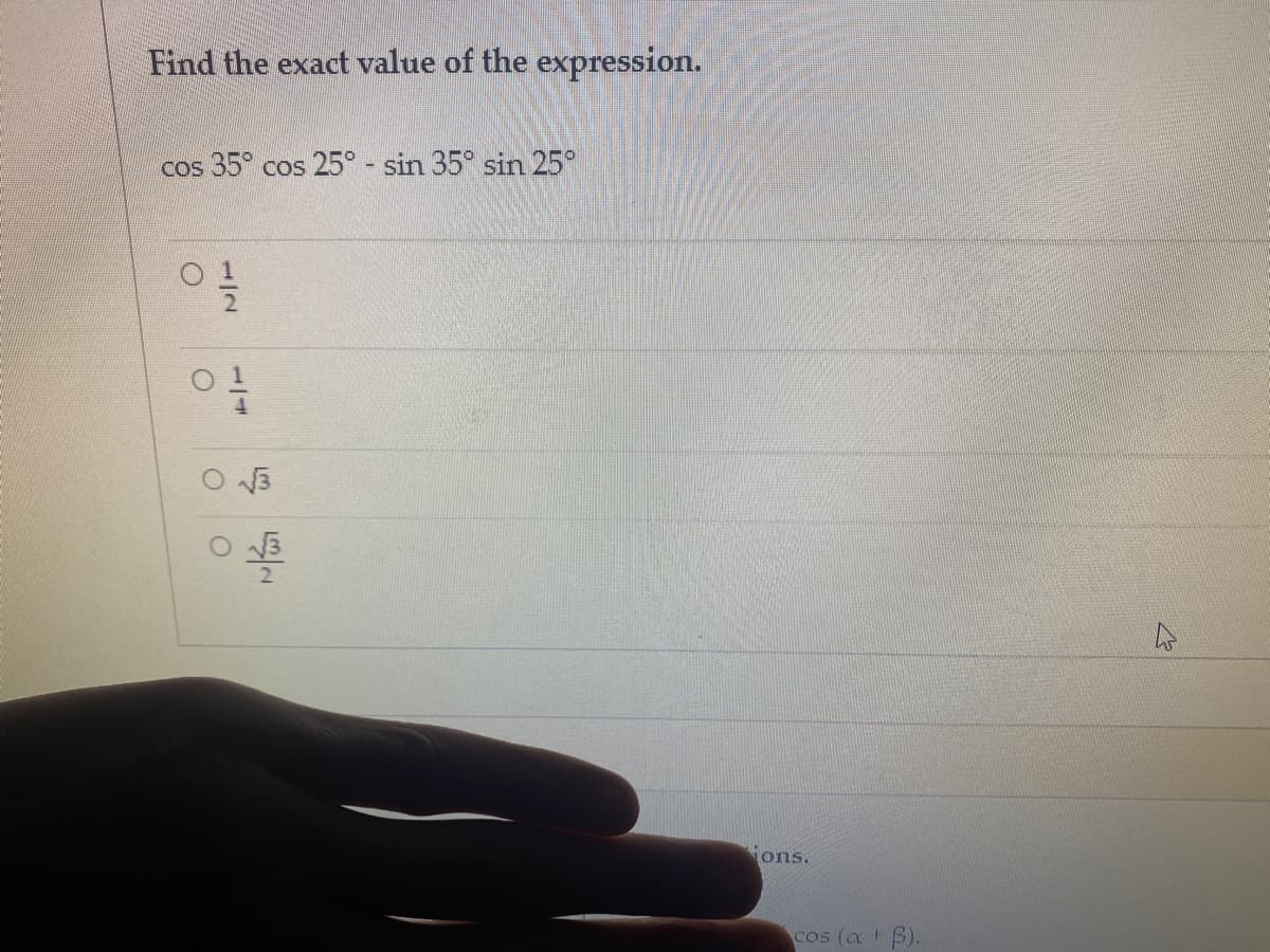 Find the exact value of the expression.
cos 35° cos 25° - sin 35° sin 25°
ions.
cos (a + B).
1/2
1/4
