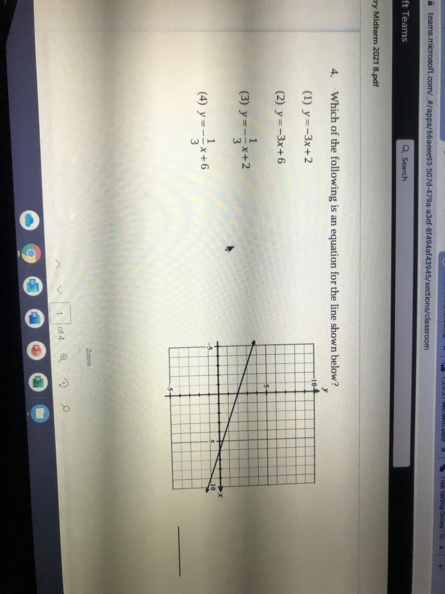 Free Texting Online Te X
A teams.microsoft.com/_#/apps/66aeee93-507d-479a-a3ef-8f494af43945/sections/classroom
ft Teams
Q Search
ry Midterm 2021 B.pdf
4.
Which of the following is an equation for the line shown below?
104
(1) y=-3x+2
(2) y=-3x+6
1
(3) y=--x+ 2
1
(4) y =--x •
3
10
Zoom
of 4
