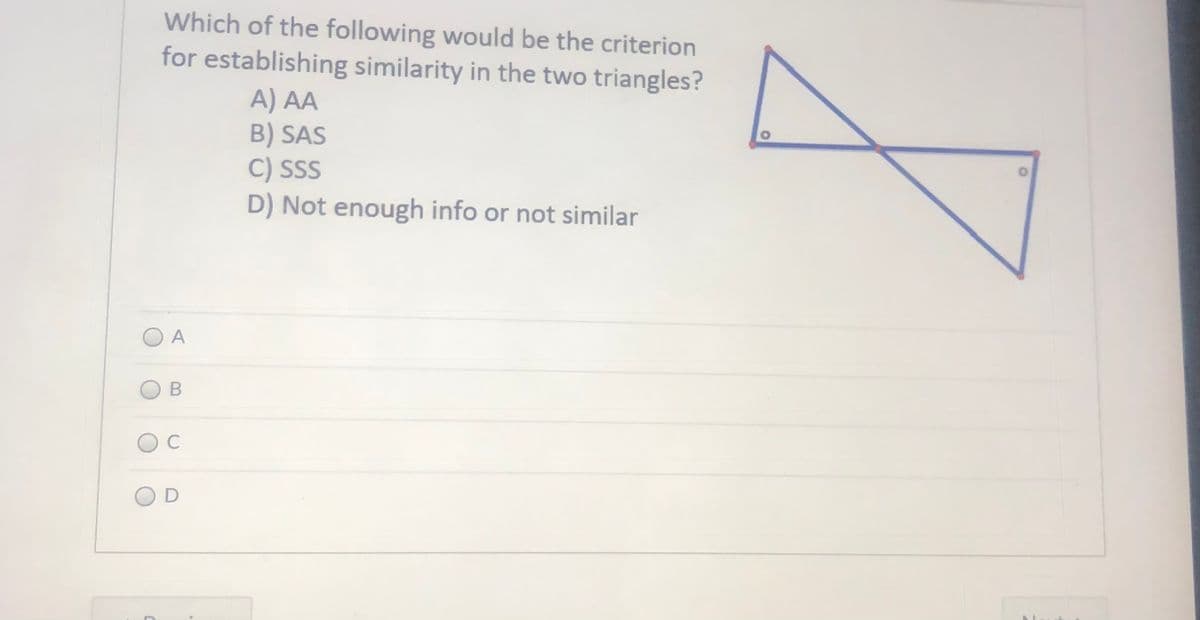 Which of the following would be the criterion
for establishing similarity in the two triangles?
A) AA
B) SAS
C) SS
D) Not enough info or not similar
O A
OD
