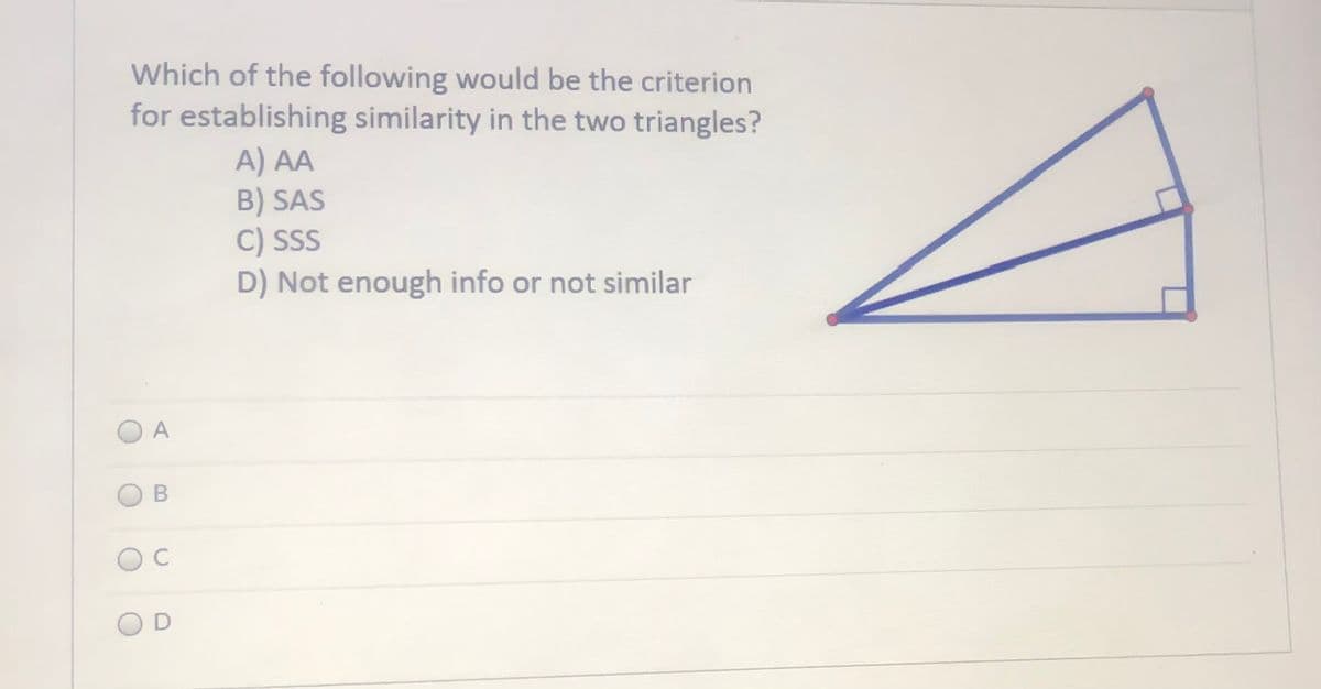 Which of the following would be the criterion
for establishing similarity in the two triangles?
A) AA
B) SAS
C) SS
D) Not enough info or not similar
A
OC
