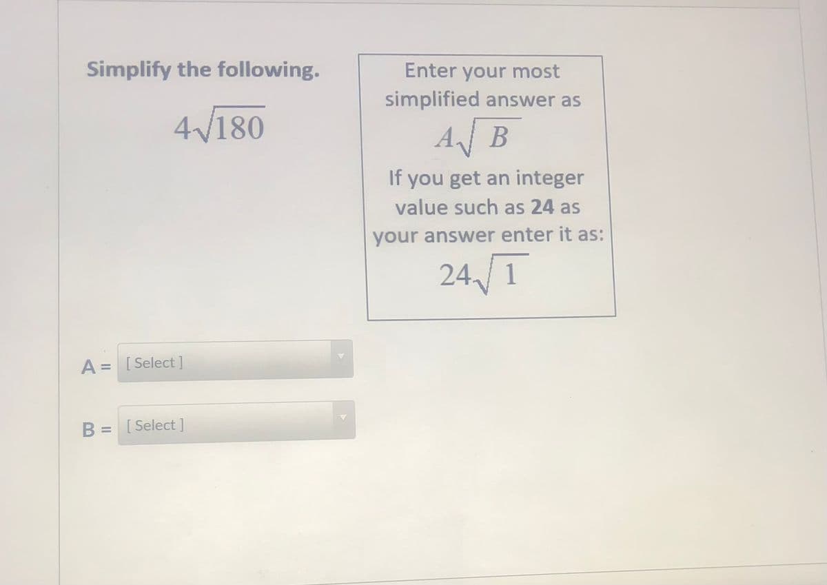 Simplify the following.
Enter your most
simplified answer as
4/180
AB
If you get an integer
value such as 24 as
your answer enter it as:
241
A = [ Select ]
B = [Select ]
