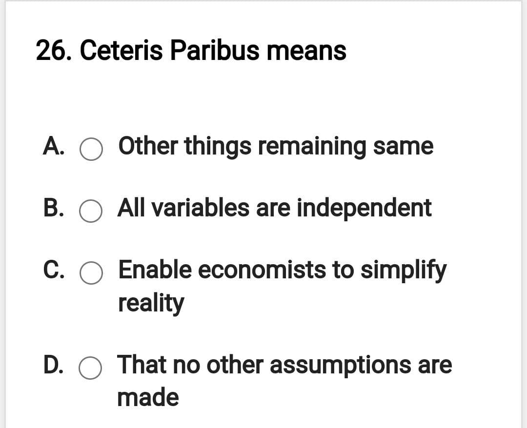 26. Ceteris Paribus means
A.
Other things remaining same
B. O All variables are independent
C. O Enable economists to simplify
reality
D. O That no other assumptions are
made
