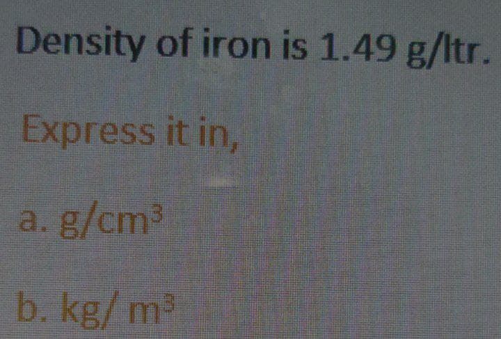 Density of iron is 1.49 g/ltr.
Express it in,
a. g/cm³
b. kg/m³